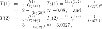 \displaystyle \begin{array}{rcl} T(1) &=& \frac{f(1)}{2^{-1}\Gamma(1+1)} - T_0(1) = \frac{\mathrm{Li}_{-1}(1/2)}{1} - \frac{1}{(\log(2))^2} \\ &=& 2 - \frac{1}{(\log(2))^2} \approx -0.08 \, , \quad\text{and}\\ T(2) &=& \frac{f(2)}{2^{-2}\Gamma(1+2)} - T_0(2) = \frac{\mathrm{Li}_{-2}(1/2)}{2} - \frac{1}{(\log(2))^3} \\ &=& 3 - \frac{1}{(\log(2))^3} \approx -3.0027 \, , \end{array} 