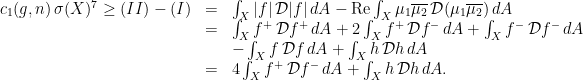 \displaystyle \begin{array}{rcl} c_1(g,n)\,\sigma(X)^7\geq (II)-(I) &=& \int_X |f|\,\mathcal{D}|f|\,dA - \textrm{Re}\int_X\mu_1\overline{\mu_2}\,\mathcal{D}(\mu_1\overline{\mu_2})\, dA \\ &=& \int_X f^+\,\mathcal{D}f^+\,dA + 2\int_X f^+\,\mathcal{D}f^-\,dA+\int_X f^-\,\mathcal{D}f^-\,dA \\ & &- \int_X f\,\mathcal{D}f\,dA+\int_X h\,\mathcal{D}h\,dA \\ &=&4\int_X f^+\,\mathcal{D}f^-\,dA+\int_X h\,\mathcal{D}h\,dA. \end{array} 