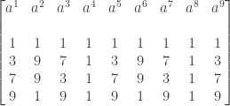 \displaystyle \begin{bmatrix} a^1&a^2&a^3&a^4&a^5&a^6&a^7&a^8&a^9  \\\text{ }&\text{ }&\text{ }   \\ 1&1&1&1&1&1&1&1&1  \\ 3&9&7&1&3&9&7&1&3    \\ 7&9&3&1&7&9&3&1&7  \\ 9&1&9&1&9&1&9&1&9  \end{bmatrix}