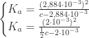 \displaystyle \begin{cases} K_{a} = \frac{(2,884 \cdot 10^{-3})^{2}}{c - 2,884 \cdot 10^{-3}}  \\ K_{a} = \frac{( 2 \cdot 10^{-3}) ^{2}}{\frac{1}{2}c - 2 \cdot 10^{-3}}  \end{cases} 