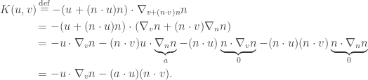 \displaystyle \begin{gathered} K(u,v)\mathop = \limits^{\rm def} - (u + (n \cdot u)n) \cdot {\nabla _{v + (n \cdot v)n}}n \hfill \\ \qquad\quad\,\,= - (u + (n \cdot u)n) \cdot ({\nabla _v}n + (n \cdot v){\nabla _n}n) \hfill\\ \qquad\quad\,\,= - u \cdot {\nabla _v}n - (n \cdot v)u \cdot \underbrace {{\nabla _n}n}_a - (n \cdot u)\underbrace {n \cdot {\nabla _v}n}_0 - (n \cdot u)(n \cdot v)\underbrace {n \cdot {\nabla _n}n}_0 \hfill \\ \qquad\quad\,\,= - u \cdot {\nabla _v}n - (a \cdot u)(n \cdot v). \hfill \\ \end{gathered}