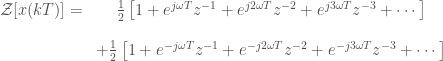 \displaystyle \begin{matrix} \mathcal{Z} [x(kT)]  = & \frac{1}{2} \left[1 + e^{j\omega T} z^{-1} + e^{j2 \omega T} z^{-2} + e^{j3 \omega T} z^{-3} + \cdots \right] \\ \\ & + \frac{1}{2} \left[1 + e^{-j\omega T} z^{-1} + e^{-j2 \omega T} z^{-2} + e^{-j3 \omega T} z^{-3} + \cdots \right] \end{matrix}