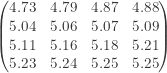 \displaystyle \begin{pmatrix} 4.73&4.79&4.87&4.88 \\{5.04}&5.06&5.07&5.09 \\{5.11}&5.16&5.18&5.21 \\{5.23}&5.24&5.25&5.25 \end{pmatrix}