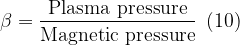 \displaystyle \beta =\frac{{\text{Plasma pressure}}}{{\text{Magnetic pressure}}}\,\,\,(10)
