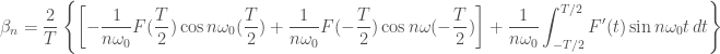 \displaystyle \beta_n = \frac{2}{T} \left\{ \left[-\frac{1}{n \omega_0} F(\frac{T}{2}) \cos{n \omega_0 (\frac{T}{2})} + \frac{1}{n \omega_0} F(-\frac{T}{2}) \cos{n \omega (-\frac{T}{2})} \right] + \frac{1}{n \omega_0} \int_{-T/2}^{T/2}{F'(t) \sin{n\omega_0 t} \, dt} \right\}