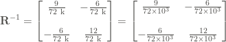\displaystyle \bold{R}^{-1} = \left[\begin{matrix} \frac{9}{72 \ \text{k}} & - \frac{6}{72 \ \text{k}} \\ \\ - \frac{6}{72 \ \text{k}} & \frac{12}{72 \ \text{k}} \end{matrix} \right] = \left[\begin{matrix} \frac{9}{72 \times 10^3} & - \frac{6}{72 \times 10^3} \\ \\ - \frac{6}{72 \times 10^3} & \frac{12}{72 \times 10^3} \end{matrix} \right]