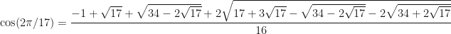 \displaystyle \cos(2\pi/17)=\frac{-1+\sqrt{17}+\sqrt{34-2\sqrt{17}}+2\sqrt{17+3\sqrt{17}-\sqrt{34-2\sqrt{17}}-2\sqrt{34+2\sqrt{17}}}}{16}