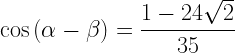 \displaystyle \cos{(\alpha-\beta)}=\frac{1-24\sqrt{2}}{35}