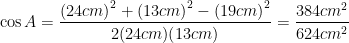 \displaystyle \cos A=\frac{{{(24cm)}^{2}}+{{(13cm)}^{2}}-{{(19cm)}^{2}}}{2(24cm)(13cm)}=\frac{384c{{m}^{2}}}{624c{{m}^{2}}}