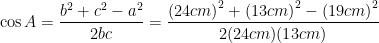 \displaystyle \cos A=\frac{{{b}^{2}}+{{c}^{2}}-{{a}^{2}}}{2bc}=\frac{{{(24cm)}^{2}}+{{(13cm)}^{2}}-{{(19cm)}^{2}}}{2(24cm)(13cm)}