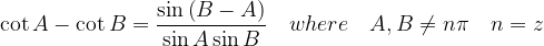 \displaystyle \cot { A } -\cot { B } =\frac { \sin { \left( B-A \right) } }{ \sin { A } \sin { B } } \quad where\quad A,B\neq n\pi \quad n=z  