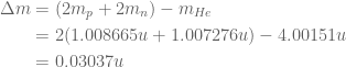 \displaystyle \displaystyle \begin{aligned}\Delta m&=(2{{m}_{p}}+2{{m}_{n}})-{{m}_{{He}}}\\&=2(1.008665u+1.007276u)-4.00151u\\&=0.03037u\end{aligned}