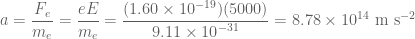 \displaystyle \displaystyle a=\frac{{{{F}_{e}}}}{{{{m}_{e}}}}=\frac{{eE}}{{{{m}_{e}}}}=\frac{{(1.60\times {{{10}}^{{-19}}})(5000)}}{{9.11\times {{{10}}^{{-31}}}}}=8.78\times {{10}^{{14}}}\text{ m }{{\text{s}}^{{-2}}}