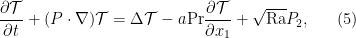 \displaystyle \frac{\partial \mathcal{T}}{\partial t}+(P\cdot\nabla)\mathcal{T} = \Delta \mathcal{T}-a\text{Pr}\frac{\partial \mathcal {T}}{\partial x_1}+\sqrt{\text{Ra}}P_2, \ \ \ \ \ (5)
