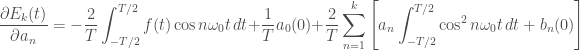 \displaystyle \frac{\partial E_k (t)}{\partial a_n} = - \frac{2}{T} \int_{-T/2}^{T/2}{f(t) \cos{n \omega_0 t} \, dt} + \frac{1}{T} a_0 (0) + \frac{2}{T} \sum_{n=1}^{k}{\left[a_n \int_{-T/2}^{T/2}{\cos^2{n \omega_0 t} \, dt} + b_n (0) \right]}