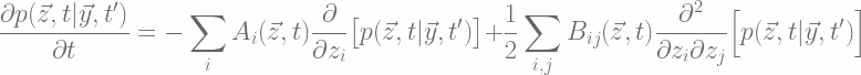 \displaystyle \frac{\partial p(\vec{z}, t|\vec{y}, t')}{\partial t} = - \sum_i A_i(\vec{z}, t)\frac{\partial}{\partial z_i} \big[ p(\vec{z}, t|\vec{y},  t') \big] + \frac{1}{2} \sum_{i, j} B_{ij}(\vec{z}, t) \frac{\partial^2}{\partial z_i \partial z_j}\Big[p(\vec{z}, t|\vec{y}, t')\Big]   