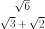\displaystyle \frac{\sqrt{6}}{\sqrt{3}+\sqrt{2}}