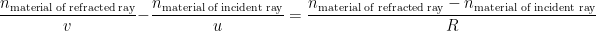 \displaystyle \frac{{{n}_{\text{material of refracted ray}}}}{v}-\frac{{{n}_{\text{material of incident ray}}}}{u}=\frac{{{n}_{\text{material of refracted ray}}}-{{n}_{\text{material of incident ray}}}}{R}