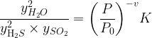 \displaystyle \frac{{y_{{{{H}_{2}}O}}^{2}}}{{y_{{{{\text{H}}_{2}}S}}^{2}\times {{y}_{{S{{O}_{2}}}}}}}={{\left( {\frac{P}{{{{P}_{0}}}}} \right)}^{{-v}}}K