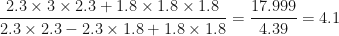 \displaystyle \frac{ 2.3 \times 3  \times 2.3 + 1.8  \times 1.8  \times  1.8 }{ 2.3  \times  2.3- 2.3 \times  1.8 + 1.8  \times  1.8 }   =   \frac{17.999}{4.39}   =4.1 