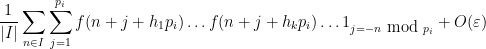 \displaystyle \frac{1}{|I|} \sum_{n \in I} \sum_{j=1}^{p_i} f(n+j+h_1 p_i) \dots f(n+j+h_k p_i) \dots 1_{j = -n \hbox{ mod } p_i} + O(\varepsilon)