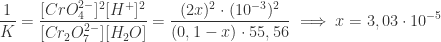 \displaystyle \frac{1}{K} = \frac{[CrO_{4}^{2-}]^{2}[H^{+}]^{2} }{ [Cr_{2}O_{7}^{2-}][H_{2}O] } = \frac{ (2x)^{2} \cdot (10^{-3})^{2} }{ (0,1 - x) \cdot 55,56} \implies x = 3,03 \cdot 10^{-5}  