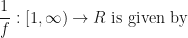 \displaystyle \frac{1}{f} : [1, \infty ) \rightarrow R \text{ is given by } 