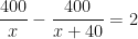 \displaystyle \frac{400}{x} - \frac{400}{x+40} = 2 