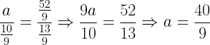\displaystyle \frac{a}{\frac{10}{9}}=\frac{\frac{52}{9}}{\frac{13}{9}}\Rightarrow \frac{9a}{10}=\frac{52}{13}\Rightarrow a=\frac{40}{9}