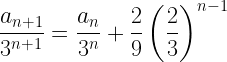 \displaystyle \frac{a_{n+1}}{3^{n+1}}=\frac{a_n}{3^n}+\frac{2}{9}\left(\frac{2}{3}\right)^{n-1}