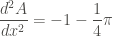 \displaystyle \frac{d^2 A}{dx^2} = - 1 - \frac{1}{4} \pi