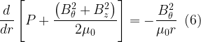 \displaystyle \frac{d}{{dr}}\left[ {P+\frac{{\left( {B_{\theta }^{2}+B_{z}^{2}} \right)}}{{2{{\mu }_{0}}}}} \right]=-\frac{{B_{\theta }^{2}}}{{{{\mu }_{0}}r}}\,\,\,(6)