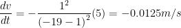 \displaystyle \frac{dv}{dt}=-\frac{{{1}^{2}}}{{{(-19-1)}^{2}}}(5)=-0.0125m/s