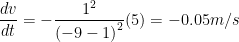 \displaystyle \frac{dv}{dt}=-\frac{{{1}^{2}}}{{{(-9-1)}^{2}}}(5)=-0.05m/s
