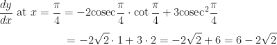 \displaystyle \frac{dy}{dx} \text{ at } x = \frac{\pi}{4} = - 2 \mathrm{cosec} \frac{\pi}{4} \cdot \cot \frac{\pi}{4} + 3 \mathrm{cosec}^2 \frac{\pi}{4} \\ \\ { \hspace{2.5cm} = -2 \sqrt{2} \cdot 1 + 3 \cdot 2 = - 2\sqrt{2} + 6 = 6 - 2\sqrt{2}} 