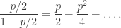 \displaystyle \frac{p/2}{1-p/2} = \frac{p}{2} + \frac{p^2}{4} + \ldots,