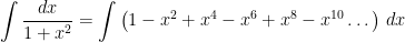\displaystyle \int \frac{dx}{1+x^2} = \int \left(1 - x^2 + x^4 - x^6 + x^8 - x^{10} \dots\right) \, dx