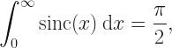 \displaystyle \int_{0}^{\infty} \mathrm{sinc}(x) \: \mathrm{d}x =\frac{\pi}{2}, 