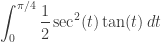 \displaystyle \int_0^{\pi/4}\frac12\sec^2(t)\tan(t)\,dt