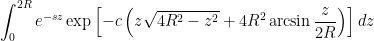 \displaystyle \int_0^{2R} e^{-sz} \exp \left[ -c \left( z \sqrt{4R^2-z^2}  + 4R^2 \arcsin \frac{z}{2R} \right) \right] dz
