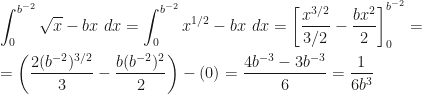 \displaystyle \int_0^{b^{-2}}\sqrt x-bx~dx=\int_0^{b^{-2}}x^{1/2}-bx~dx=\left[\frac{x^{3/2}}{3/2}-\frac{bx^2}2\right]_0^{b^{-2}}=\\\\=\left(\frac{2(b^{-2})^{3/2}}3-\frac{b(b^{-2})^2}2\right)-(0)=\frac{4b^{-3}-3b^{-3}}6=\frac 1{6b^3}
