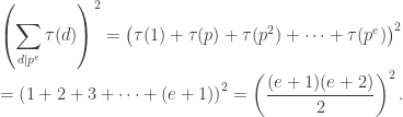 \displaystyle \left(\sum_{d|p^e} \tau(d) \right)^2 = \left(\tau(1) + \tau(p) + \tau(p^2) + \cdots + \tau(p^e)\right)^2 \\ = \left(1 + 2 + 3 + \cdots + (e+1)\right)^2 = \left( \frac{(e+1)(e+2)}{2}\right)^2.