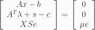 \displaystyle \left[\begin{array}{c}Ax-b\\A^T\lambda+s-c\\XSe\end{array}\right]=\left[\begin{array}{c}{0}\\{0}\\\mu e\end{array}\right]