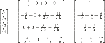 \displaystyle \left[\begin{matrix} I_1 \\ I_2 \\ I_3 \\ I_4 \end{matrix} \right] = \left[\begin{matrix} \frac{4}{\text{k}} + 0 + 0 + 0 \\ \\ - \frac{4}{\text{k}} + 0 + \frac{8}{2 \ \text{k}} - \frac{12}{2 \ \text{k}} \\ \\ 0 + 0 + \frac{8}{2 \ \text{k}} - \frac{12}{2 \ \text{k}} \\ \\ - \frac{4}{2 \ \text{k}} + 0 + \frac{8}{2 \ \text{k}} - \frac{12}{\text{k}} \end{matrix} \right] = \left[\begin{matrix} \frac{4}{\text{k}} \\ \\ - \frac{4}{\text{k}} + \frac{4}{\text{k}} - \frac{6}{\text{k}} \\ \\ \frac{4}{\text{k}} - \frac{6}{\text{k}} \\ \\ - \frac{2}{\text{k}} + \frac{4}{\text{k}} - \frac{12}{\text{k}} \end{matrix} \right]