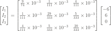 \displaystyle \left[\begin{matrix} I_1 \\ I_2 \\ I_3 \end{matrix} \right] = \left[\begin{matrix} \frac{9}{74} \times 10^{-3} & \frac{1}{111} \times 10^{-3} & \frac{4}{111} \times 10^{-3} \\ \\ \frac{1}{111} \times 10^{-3}& \frac{29}{333} \times 10^{-3} & \frac{5}{333} \times 10^{-3} \\ \\ \frac{4}{111}\times 10^{-3}& \frac{5}{333} \times 10^{-3} & \frac{20}{333} \times 10^{-3} \end{matrix} \right] \left[\begin{matrix} -6 \\ 6 \\ 0 \end{matrix} \right] 