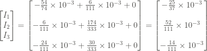 \displaystyle \left[\begin{matrix} I_1 \\ I_2 \\ I_3 \end{matrix} \right] = \left[\begin{matrix} - \frac{54}{74} \times 10^{-3} + \frac{6}{111} \times 10^{-3} + 0 \\ \\ - \frac{6}{111} \times 10^{-3} + \frac{174}{333} \times 10^{-3} +0 \\ \\ - \frac{24}{111}\times 10^{-3} + \frac{30}{333} \times 10^{-3} + 0 \end{matrix} \right] = \left[\begin{matrix} - \frac{25}{37} \times 10^{-3} \\ \\ \frac{52}{111} \times 10^{-3} \\ \\ - \frac{14}{111}\times 10^{-3} \end{matrix} \right]