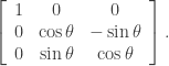 \displaystyle \left[ \begin{array}{ccc} 1 & 0 & 0 \\ 0 & \cos \theta & - \sin \theta \\ 0 & \sin \theta & \cos \theta \end{array} \right].