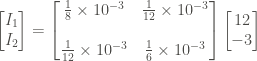 \displaystyle \left[ \begin{matrix} I_1 \\ I_2 \end{matrix}\right] = \left[\begin{matrix} \frac{1}{8} \times 10^{-3} & \frac{1}{12} \times 10^{-3} \\ \\ \frac{1}{12} \times 10^{-3} & \frac{1}{6} \times 10^{-3} \end{matrix} \right] \left[ \begin{matrix} 12 \\ -3 \end{matrix}\right]