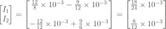 \displaystyle \left[ \begin{matrix} I_1 \\ I_2 \end{matrix}\right] = \left[\begin{matrix} \frac{12}{8} \times 10^{-3} - \frac{9}{12} \times 10^{-3} \\ \\ - \frac{12}{12} \times 10^{-3} + \frac{9}{6} \times 10^{-3} \end{matrix} \right] = \left[\begin{matrix} \frac{18}{24} \times 10^{-3} \\ \\ \frac{6}{12} \times 10^{-3} \end{matrix} \right]