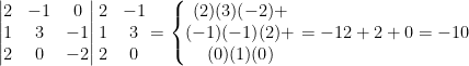 \displaystyle \left| \begin{matrix} 2 & -1 & 0 \\ 1 & 3 & -1 \\ 2 & 0 & -2 \\ \end{matrix} \right|\begin{matrix} 2 & -1 \\ 1 & 3 \\ 2 & 0 \\ \end{matrix}=\left\{ \begin{matrix} (2)(3)(-2)+ \\ (-1)(-1)(2)+ \\ (0)(1)(0) \\ \end{matrix}=-12+2+0=-10 \right.